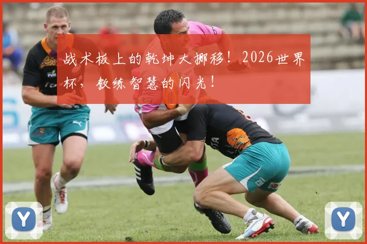 战术板上的乾坤大挪移！2026世界杯，教练智慧的闪光！