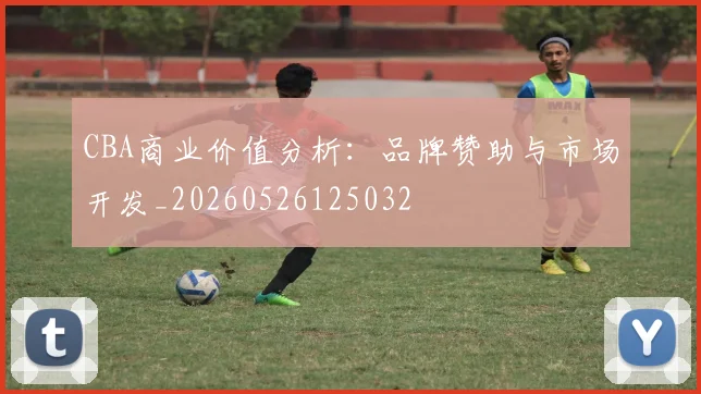 CBA商业价值分析：品牌赞助与市场开发_20260526125032