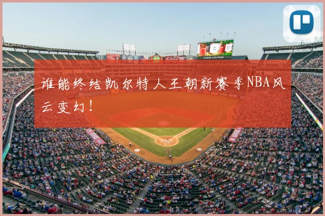 谁能终结凯尔特人王朝新赛季NBA风云变幻!