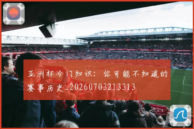 亚洲杯冷门知识:你可能不知道的赛事历史_20260703213313