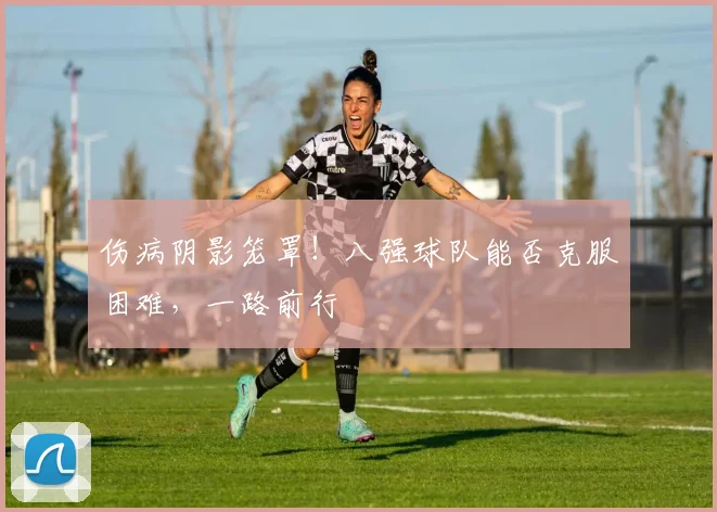伤病阴影笼罩!八强球队能否克服困难,一路前行