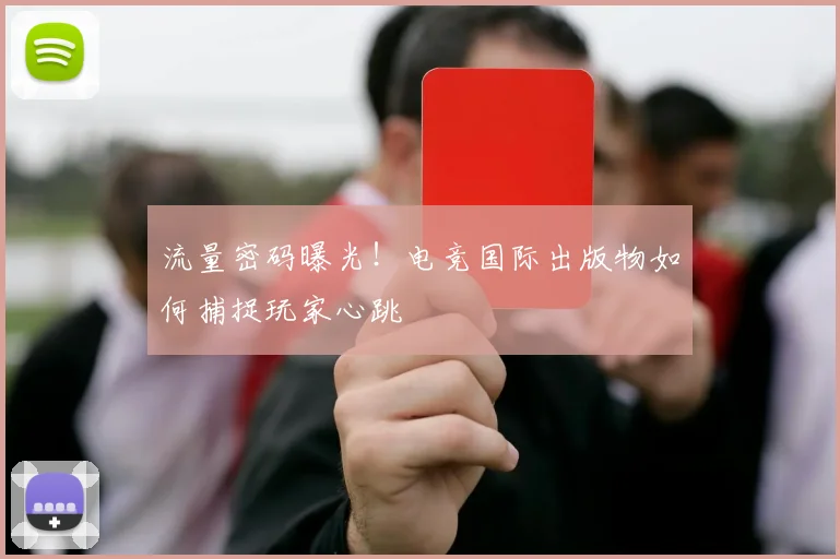 流量密码曝光!电竞国际出版物如何捕捉玩家心跳