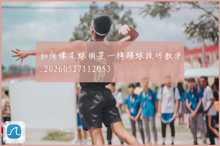 如何像足球明星一样踢球技巧教学_20260527112053