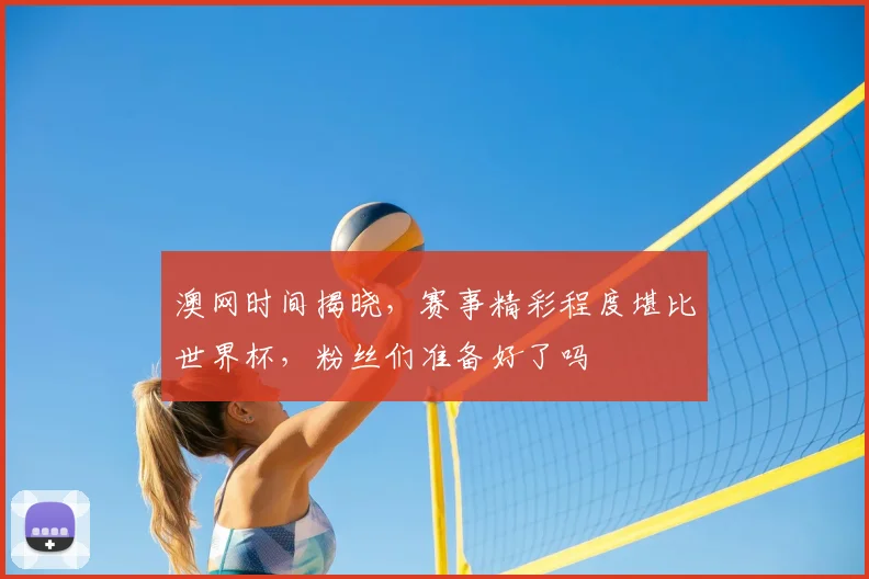 澳网时间揭晓，赛事精彩程度堪比世界杯，粉丝们准备好了吗