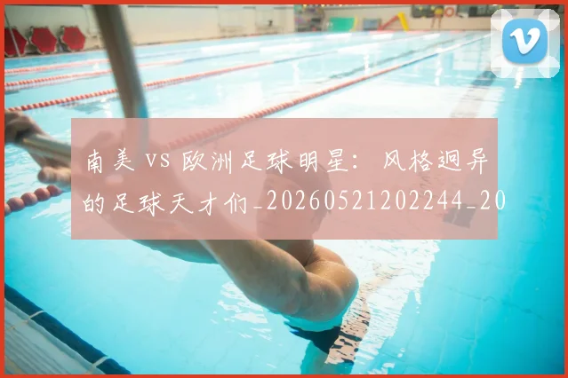 南美 vs 欧洲足球明星:风格迥异的足球天才们_20260521202244_20260704174438