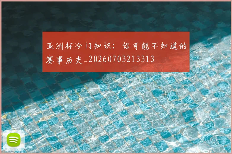 亚洲杯冷门知识:你可能不知道的赛事历史_20260703213313