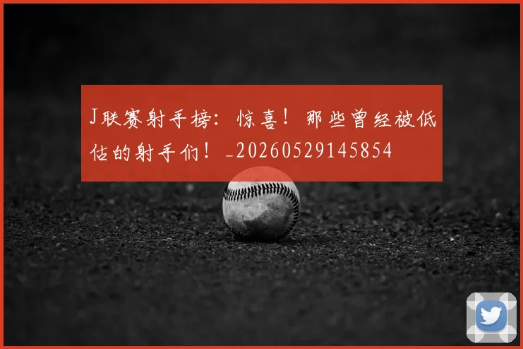 J联赛射手榜:惊喜!那些曾经被低估的射手们!_20260529145854