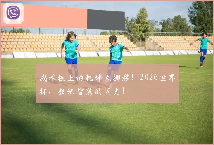 战术板上的乾坤大挪移！2026世界杯，教练智慧的闪光！