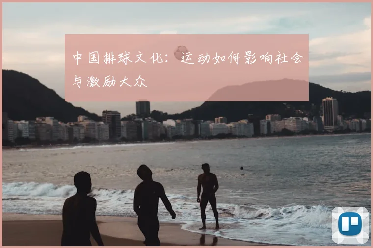 中国排球文化：运动如何影响社会与激励大众