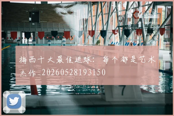 梅西十大最佳进球:每个都是艺术杰作_20260528193150