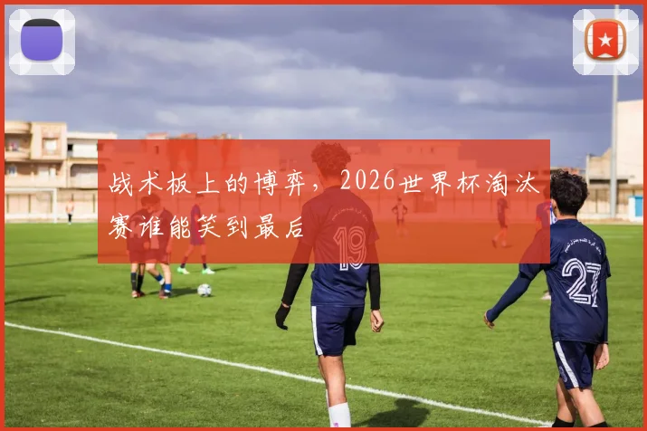 战术板上的博弈，2026世界杯淘汰赛谁能笑到最后