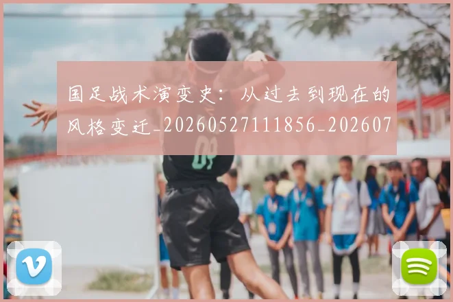 国足战术演变史:从过去到现在的风格变迁_20260527111856_20260707014341