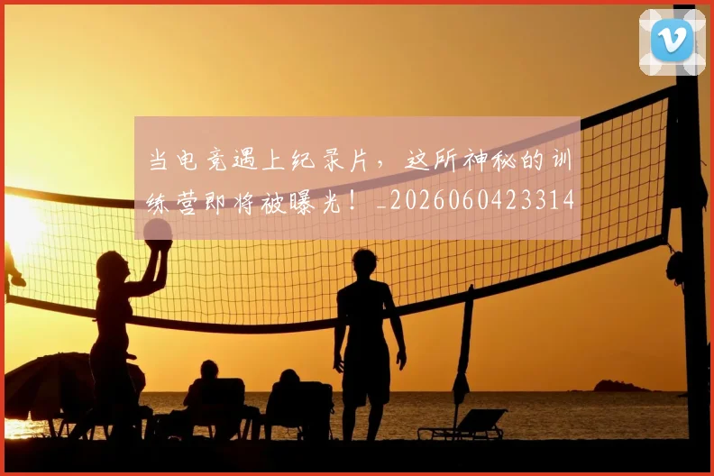 当电竞遇上纪录片,这所神秘的训练营即将被曝光!_20260604233143_20260707152756