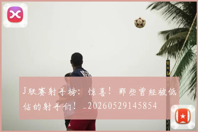 J联赛射手榜:惊喜!那些曾经被低估的射手们!_20260529145854