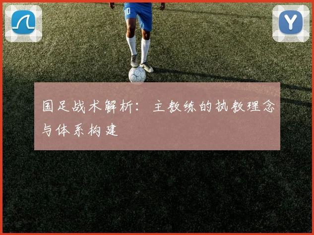 国足战术解析:主教练的执教理念与体系构建