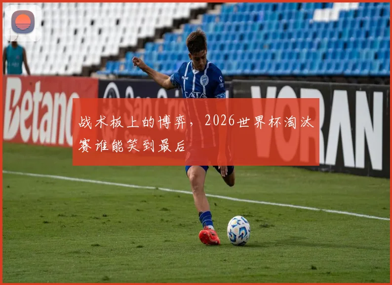 战术板上的博弈，2026世界杯淘汰赛谁能笑到最后