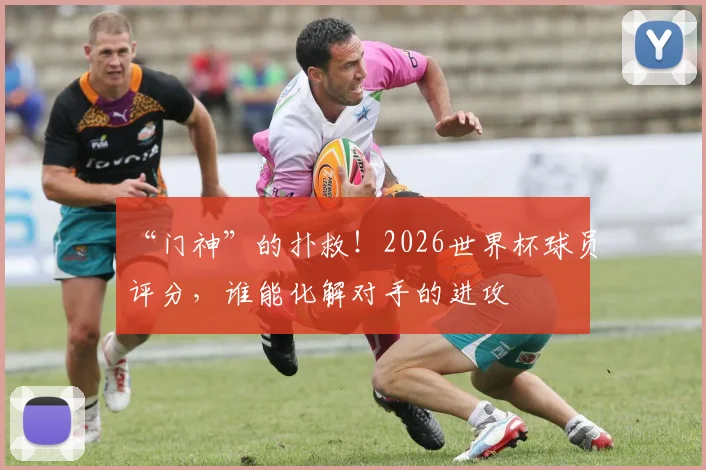 “门神”的扑救！2026世界杯球员评分，谁能化解对手的进攻