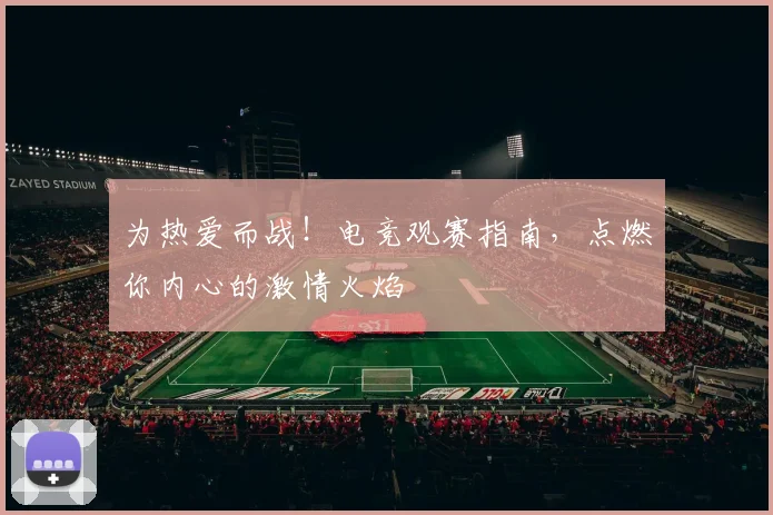 为热爱而战!电竞观赛指南,点燃你内心的激情火焰