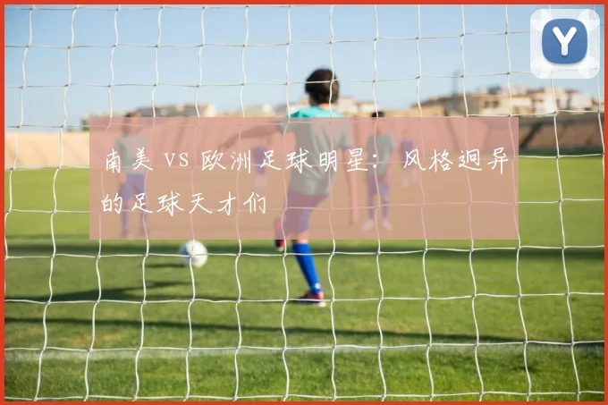 南美 vs 欧洲足球明星:风格迥异的足球天才们