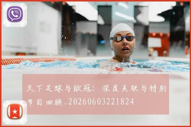 天下足球与欧冠:深度关联与特别节目回顾_20260603221824