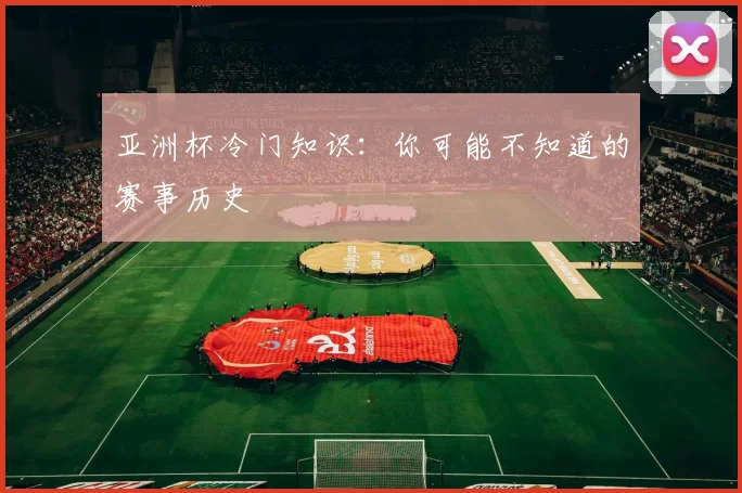 亚洲杯冷门知识：你可能不知道的赛事历史